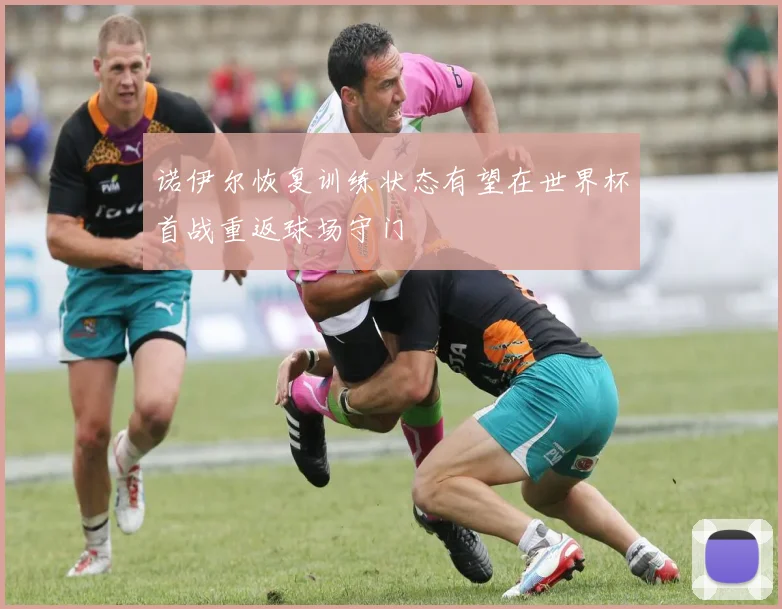 诺伊尔恢复训练状态有望在世界杯首战重返球场守门