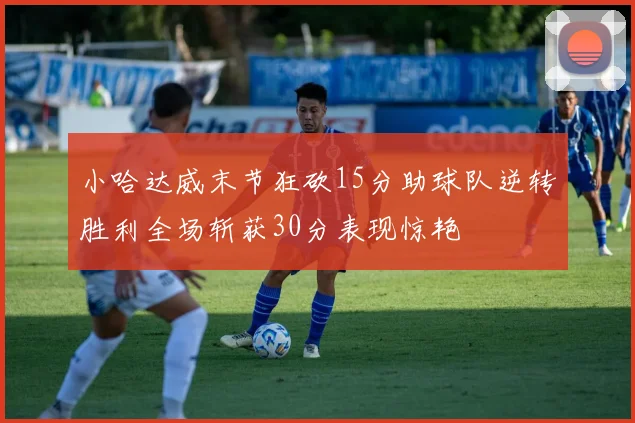 小哈达威末节狂砍15分助球队逆转胜利全场斩获30分表现惊艳