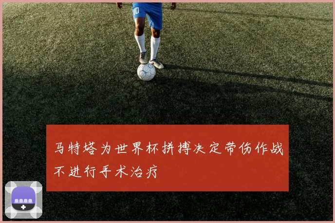 马特塔为世界杯拼搏决定带伤作战不进行手术治疗