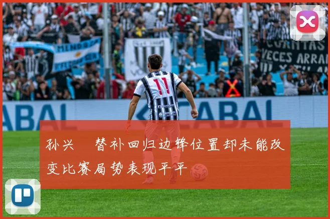孙兴慜替补回归边锋位置却未能改变比赛局势表现平平