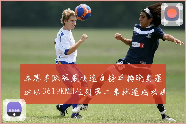 本赛季欧冠最快速度榜单揭晓奥蓬达以3619KMH位列第二弗林蓬成功进军前十